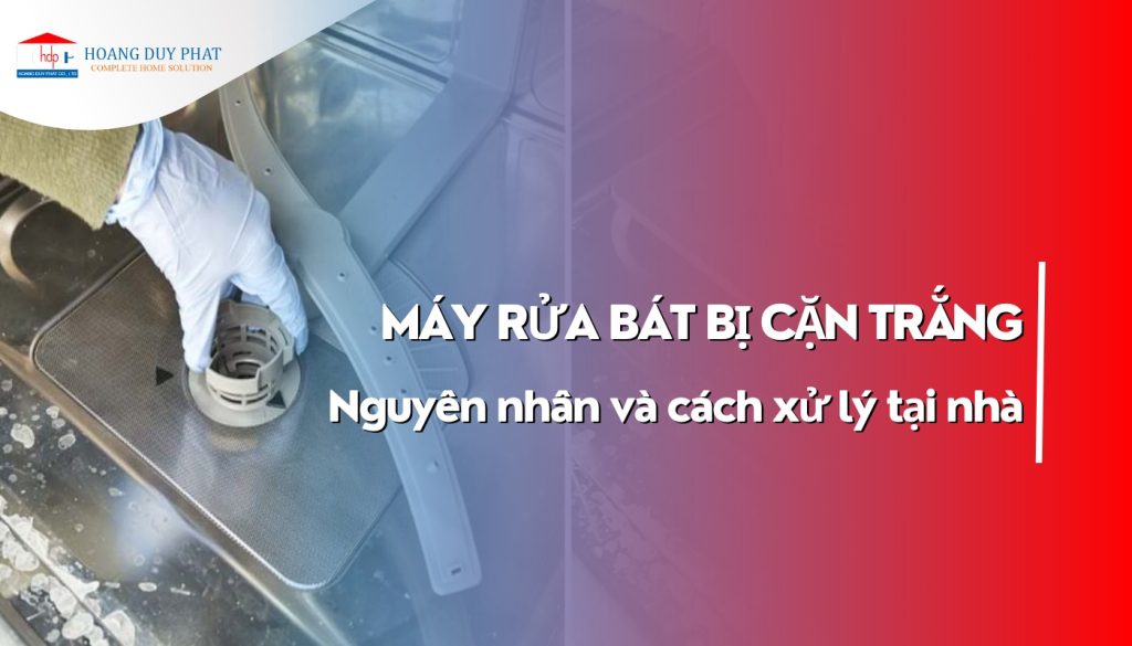 Nguyên nhân và cách xử lý máy rửa bát bị cặn trắng tại nhà