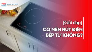 Có nên rút điện bếp từ