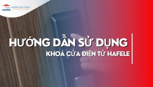 Hướng dẫn sử dụng khóa cửa điện tử Hafele đơn giản, chi tiết