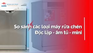 máy rửa chén âm tủ, độc lập và mini