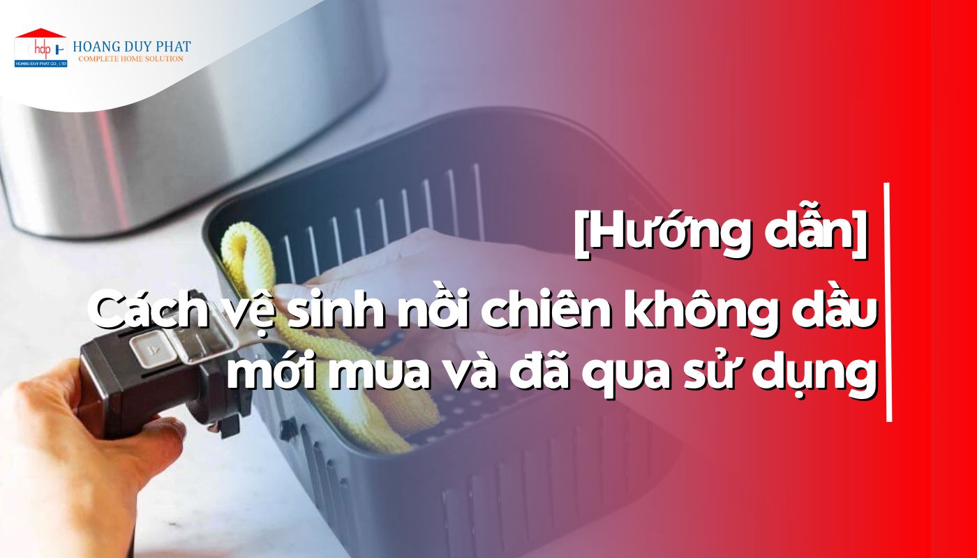 Hướng dẫn vệ sinh nồi chiên không dầu mới mua và đã qua sử dụng